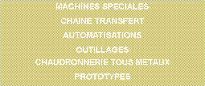 Zone de Texte: MACHINES SPECIALESCHAINE TRANSFERTAUTOMATISATIONSOUTILLAGESCHAUDRONNERIE TOUS METAUXPROTOTYPES